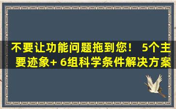 不要让功能问题拖到您！ 5个主要迹象+ 6组科学条件解决方案已完全暴露。